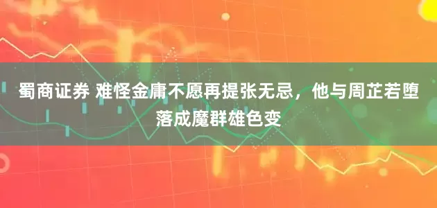 蜀商证券 难怪金庸不愿再提张无忌，他与周芷若堕落成魔群雄色变