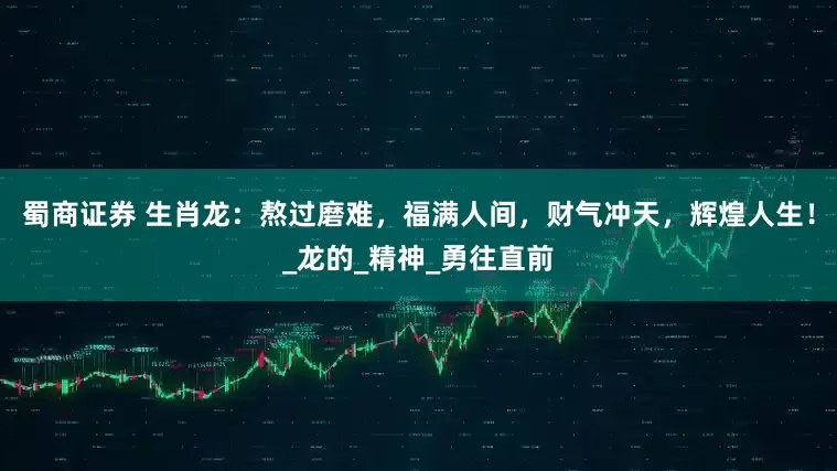 蜀商证券 生肖龙：熬过磨难，福满人间，财气冲天，辉煌人生！_龙的_精神_勇往直前