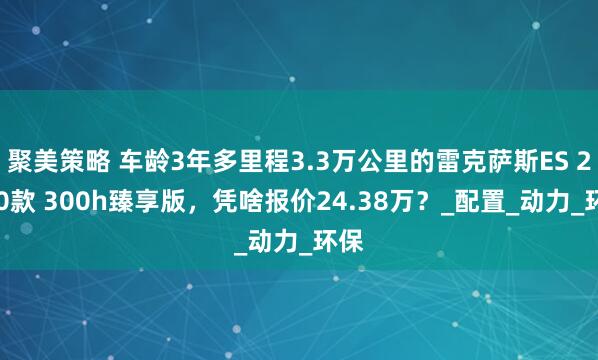 聚美策略 车龄3年多里程3.3万公里的雷克萨斯ES 2020款 300h臻享版，凭啥报价24.38万？_配置_动力_环保