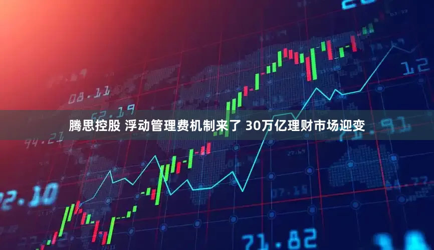 腾思控股 浮动管理费机制来了 30万亿理财市场迎变
