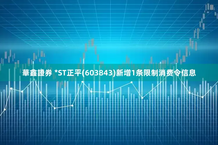 華鑫證券 *ST正平(603843)新增1条限制消费令信息