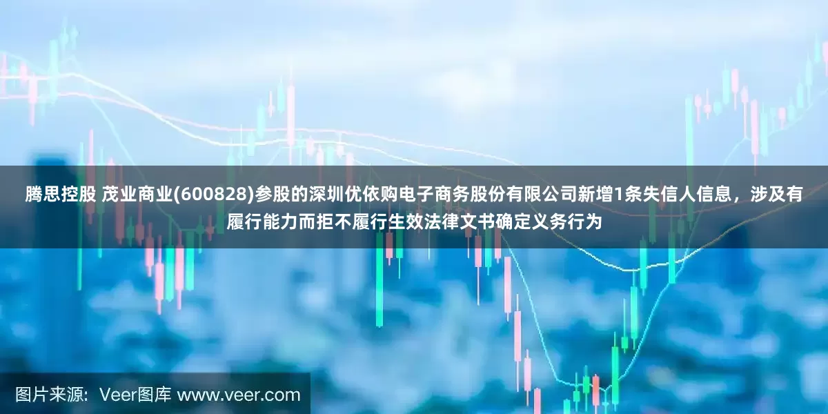 腾思控股 茂业商业(600828)参股的深圳优依购电子商务股份有限公司新增1条失信人信息,涉及有履行能力而拒不履行生效法律文书确定义务行为