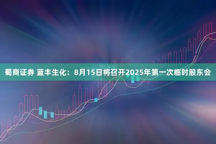 蜀商证券 蓝丰生化：8月15日将召开2025年第一次临时股东会