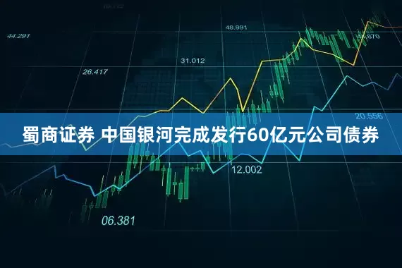 蜀商证券 中国银河完成发行60亿元公司债券