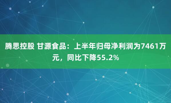 腾思控股 甘源食品：上半年归母净利润为7461万元，同比下降55.2%