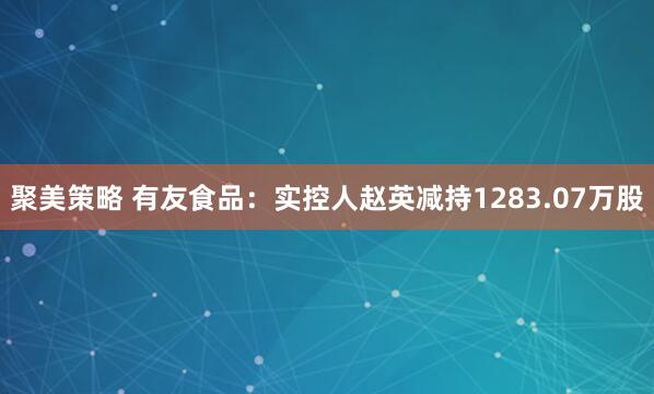 聚美策略 有友食品：实控人赵英减持1283.07万股