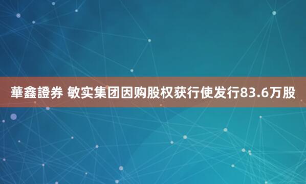 華鑫證券 敏实集团因购股权获行使发行83.6万股
