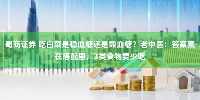 蜀商证券 吃白菜是稳血糖还是毁血糖？老中医：答案藏在搭配里，3类食物要少吃