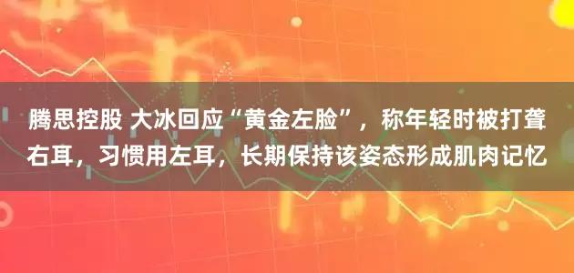 腾思控股 大冰回应“黄金左脸”，称年轻时被打聋右耳，习惯用左耳，长期保持该姿态形成肌肉记忆