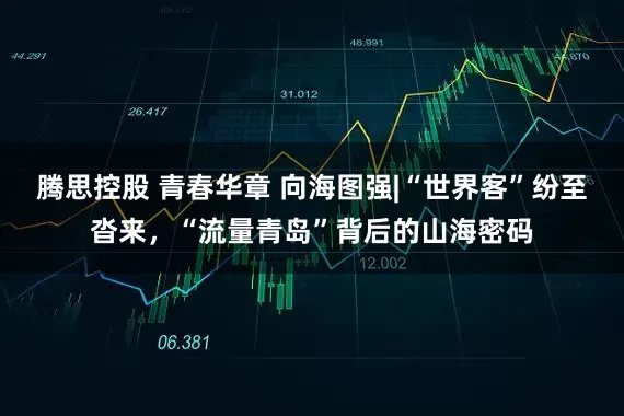 腾思控股 青春华章 向海图强|“世界客”纷至沓来，“流量青岛”背后的山海密码