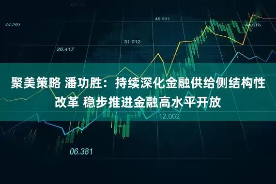 聚美策略 潘功胜：持续深化金融供给侧结构性改革 稳步推进金融高水平开放