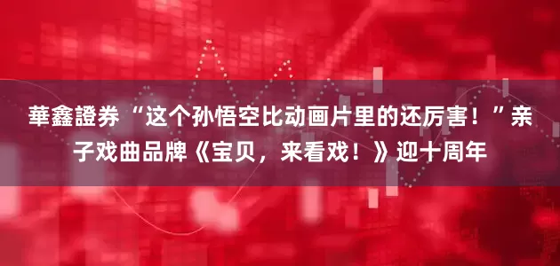 華鑫證券 “这个孙悟空比动画片里的还厉害！”亲子戏曲品牌《宝贝，来看戏！》迎十周年