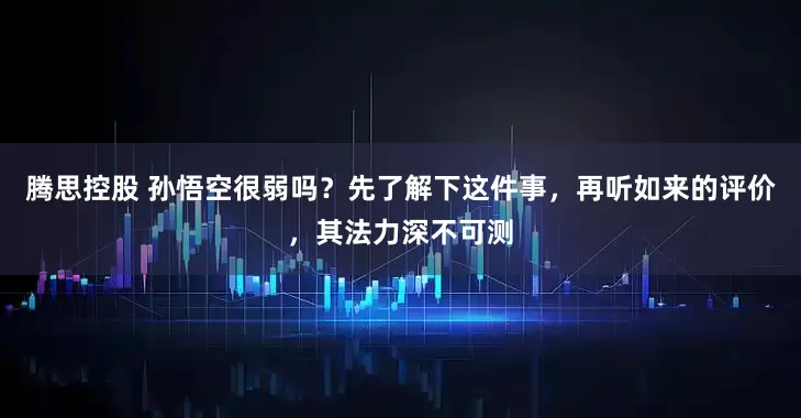 腾思控股 孙悟空很弱吗？先了解下这件事，再听如来的评价，其法力深不可测