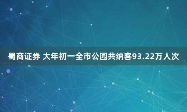 蜀商证券 大年初一全市公园共纳客93.22万人次