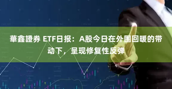 華鑫證券 ETF日报：A股今日在外围回暖的带动下，呈现修复性反弹