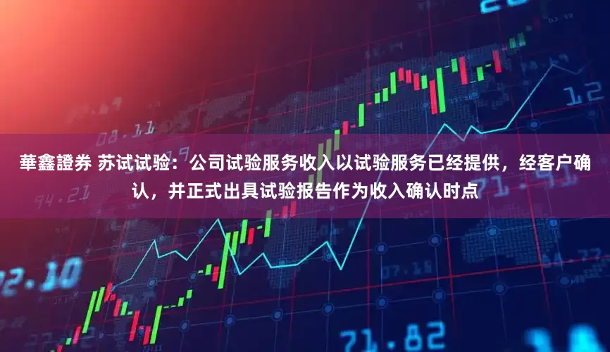 華鑫證券 苏试试验：公司试验服务收入以试验服务已经提供，经客户确认，并正式出具试验报告作为收入确认时点