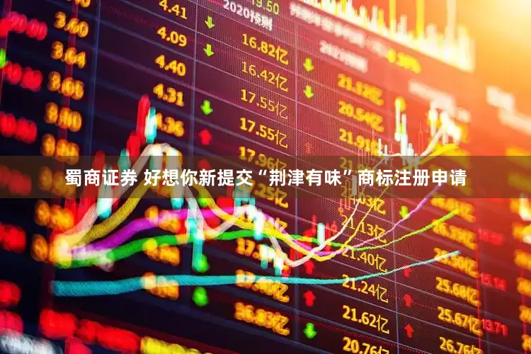 蜀商证券 好想你新提交“荆津有味”商标注册申请