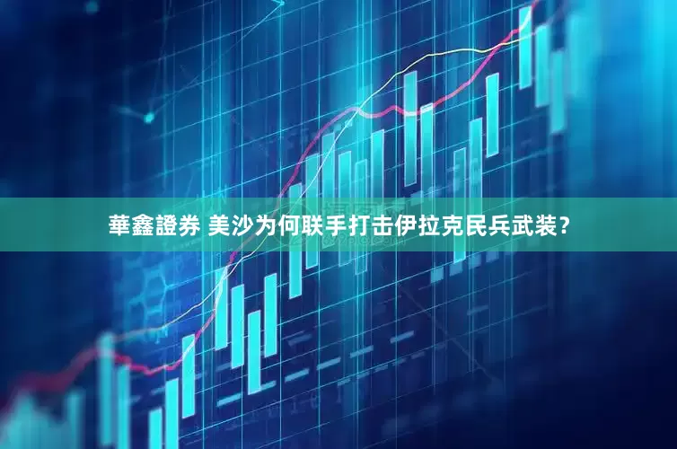 華鑫證券 美沙为何联手打击伊拉克民兵武装？