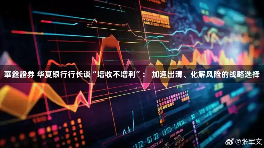 華鑫證券 华夏银行行长谈“增收不增利”： 加速出清、化解风险的战略选择