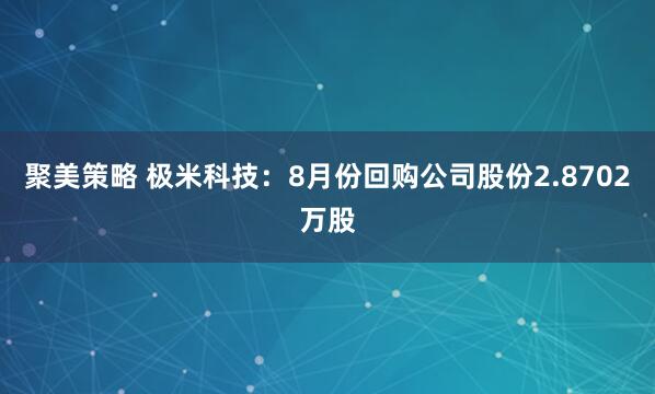 聚美策略 极米科技:8月份回购公司股份2.8702万股